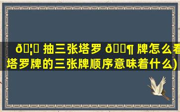 🦍 抽三张塔罗 🐶 牌怎么看(塔罗牌的三张牌顺序意味着什么)